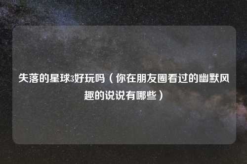 失落的星球3好玩吗（你在朋友圈看过的幽默风趣的说说有哪些）