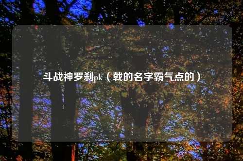 斗战神罗刹pk（戟的名字霸气点的）