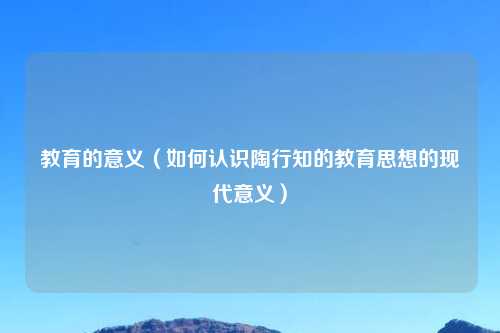 教育的意义（如何认识陶行知的教育思想的现代意义）