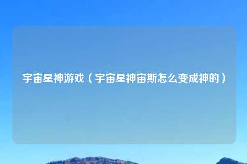 宇宙星神游戏（宇宙星神宙斯怎么变成神的）