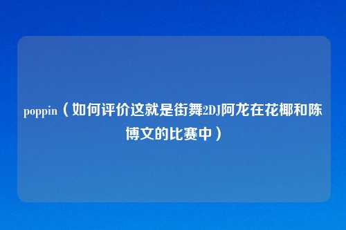 poppin（如何评价这就是街舞2DJ阿龙在花椰和陈博文的比赛中）