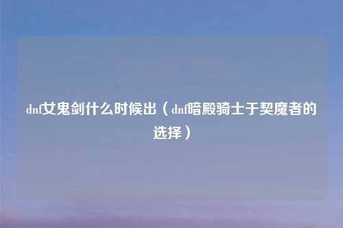 dnf女鬼剑什么时候出（dnf暗殿骑士于契魔者的选择）