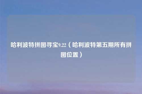 哈利波特拼图寻宝9.22（哈利波特第五期所有拼图位置）