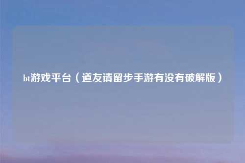 bt游戏平台（道友请留步手游有没有破解版）