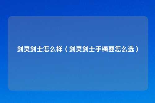 剑灵剑士怎么样（剑灵剑士手镯要怎么选）