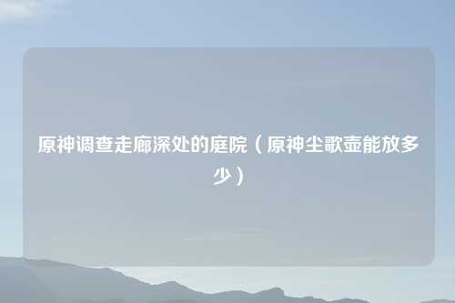 原神调查走廊深处的庭院（原神尘歌壶能放多少）