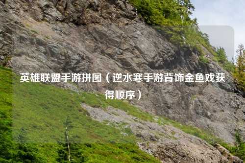 英雄联盟手游拼图（逆水寒手游背饰金鱼戏获得顺序）