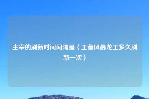 主宰的刷新时间间隔是（王者风暴龙王多久刷新一次）