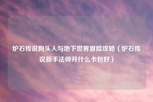 炉石传说狗头人与地下世界冒险攻略（炉石传说新手法师开什么卡包好）