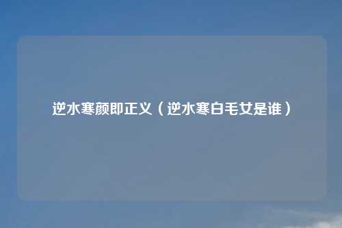逆水寒颜即正义（逆水寒白毛女是谁）