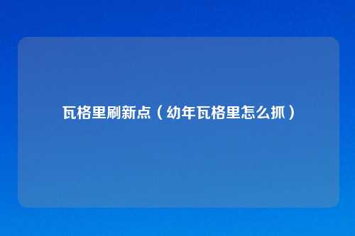 瓦格里刷新点（幼年瓦格里怎么抓）