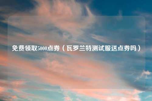 免费领取5000点券（瓦罗兰特测试服送点券吗）