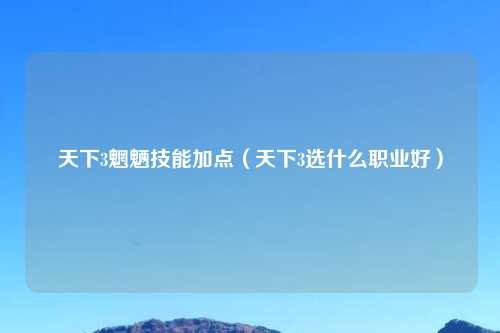 天下3魍魉技能加点（天下3选什么职业好）