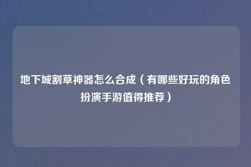 地下城割草神器怎么合成（有哪些好玩的角色扮演手游值得推荐）