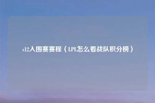 s12入围赛赛程（LPL怎么看战队积分榜）