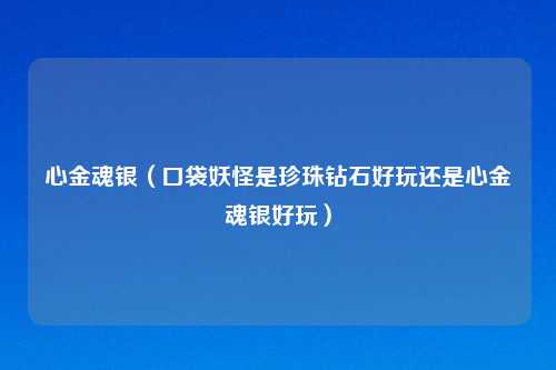 心金魂银（口袋妖怪是珍珠钻石好玩还是心金魂银好玩）