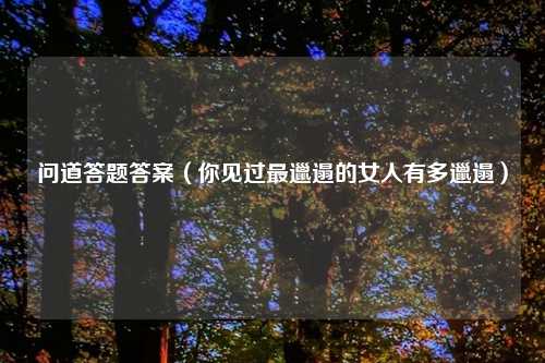 问道答题答案（你见过最邋遢的女人有多邋遢）