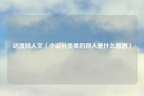 动漫同人文（小说分类里的同人是什么意思）