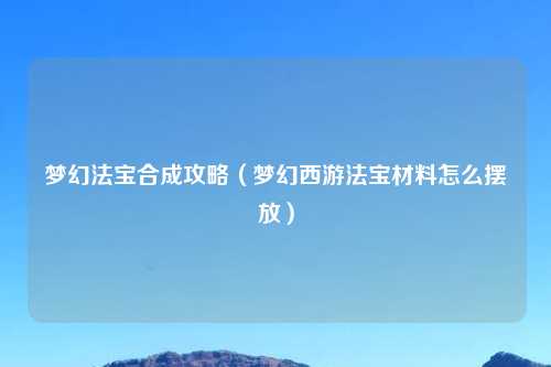 梦幻法宝合成攻略（梦幻西游法宝材料怎么摆放）
