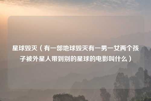星球毁灭（有一部地球毁灭有一男一女两个孩子被外星人带到别的星球的电影叫什么）