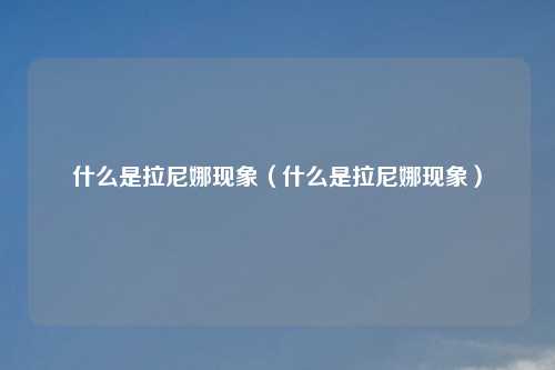 什么是拉尼娜现象（什么是拉尼娜现象）