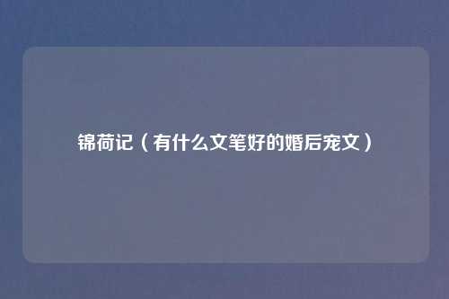 锦荷记（有什么文笔好的婚后宠文）