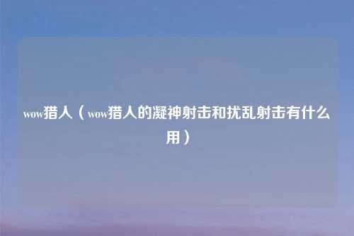 wow猎人（wow猎人的凝神射击和扰乱射击有什么用）