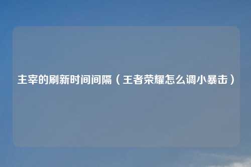 主宰的刷新时间间隔（王者荣耀怎么调小暴击）