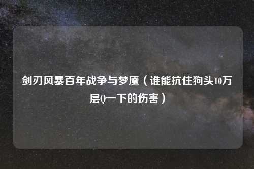 剑刃风暴百年战争与梦魇（谁能抗住狗头10万层Q一下的伤害）