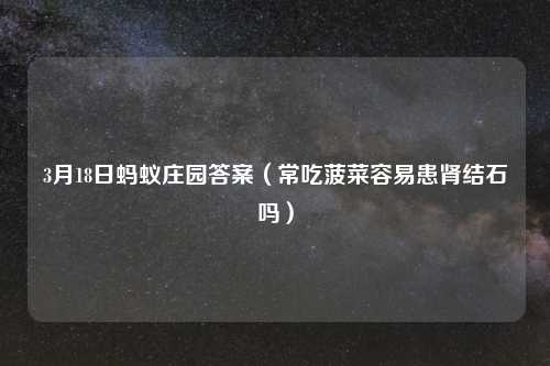 3月18日蚂蚁庄园答案（常吃菠菜容易患肾结石吗）