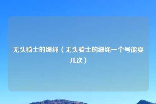 无头骑士的缰绳（无头骑士的缰绳一个号能耍几次）