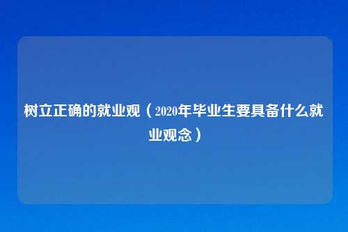 树立正确的就业观（2020年毕业生要具备什么就业观念）
