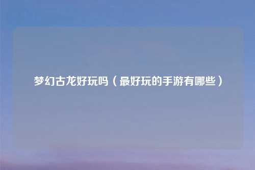 梦幻古龙好玩吗（最好玩的手游有哪些）