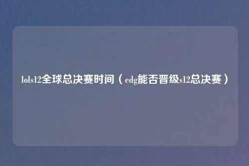 lols12全球总决赛时间（edg能否晋级s12总决赛）