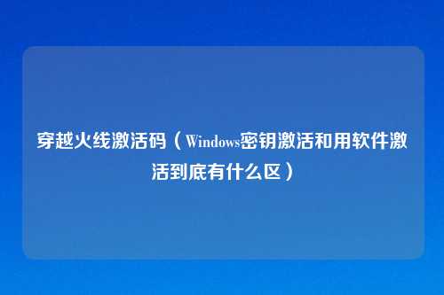 穿越火线激活码（Windows密钥激活和用软件激活到底有什么区）