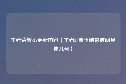 王者荣耀s27更新内容（王者28赛季结束时间具体几号）