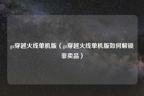 gz穿越火线单机版（gz穿越火线单机版如何解锁非卖品）