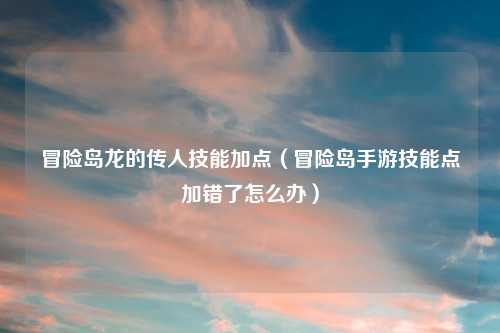 冒险岛龙的传人技能加点（冒险岛手游技能点加错了怎么办）