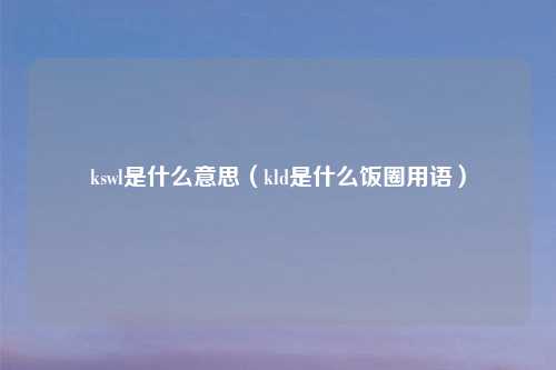 kswl是什么意思（kld是什么饭圈用语）