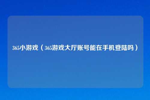 365小游戏（365游戏大厅账号能在手机登陆吗）