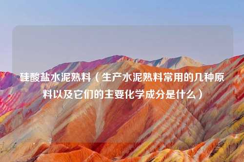 硅酸盐水泥熟料（生产水泥熟料常用的几种原料以及它们的主要化学成分是什么）