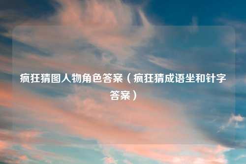 疯狂猜图人物角色答案（疯狂猜成语坐和针字答案）