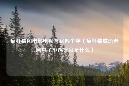 疯狂猜图电影电视答案四个字（疯狂猜成语老鹰虫子小鸡答案是什么）