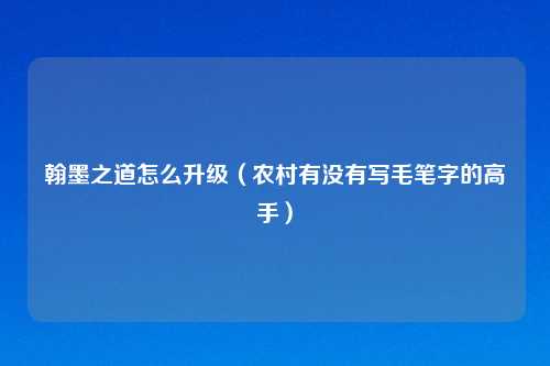 翰墨之道怎么升级（农村有没有写毛笔字的高手）
