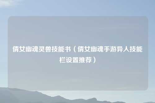 倩女幽魂灵兽技能书（倩女幽魂手游异人技能栏设置推荐）