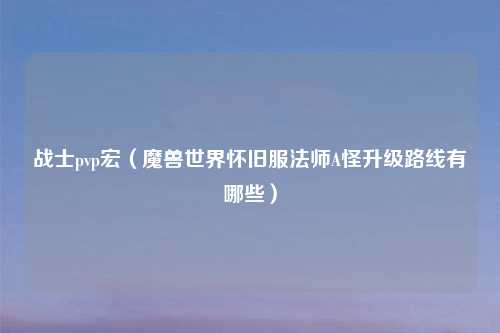 战士pvp宏（魔兽世界怀旧服法师A怪升级路线有哪些）