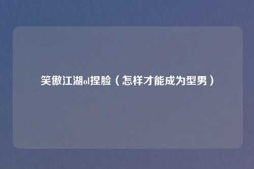 笑傲江湖ol捏脸（怎样才能成为型男）