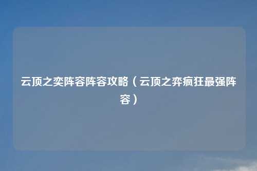 云顶之奕阵容阵容攻略（云顶之弈疯狂最强阵容）