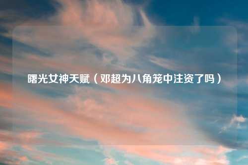曙光女神天赋（邓超为八角笼中注资了吗）