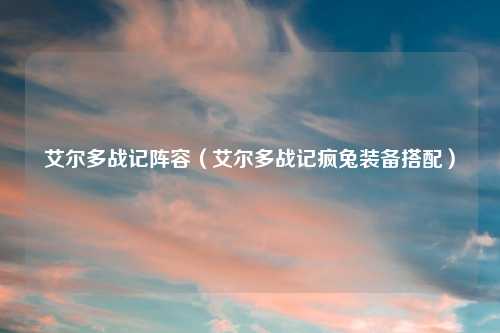 艾尔多战记阵容（艾尔多战记疯兔装备搭配）